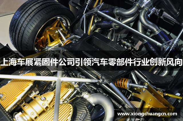 上海车展紧固件公司引领汽车零部件行业创新风向